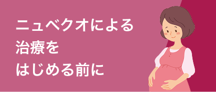 ニュベクオによる治療を はじめる前に